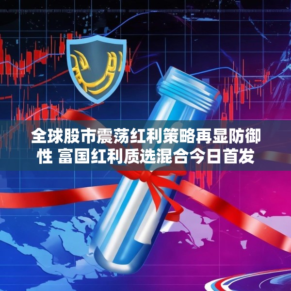 全球股市震荡红利策略再显防御性 富国红利质选混合今日首发