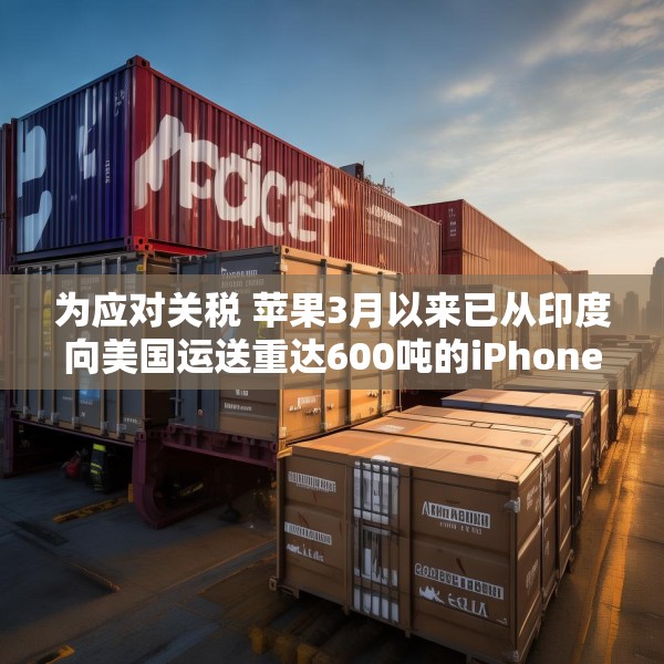 为应对关税 苹果3月以来已从印度向美国运送重达600吨的iPhone