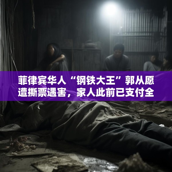 菲律宾华人“钢铁大王”郭从愿遭撕票遇害，家人此前已支付全部赎金