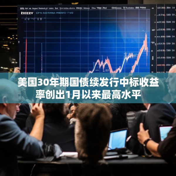 美国30年期国债续发行中标收益率创出1月以来最高水平