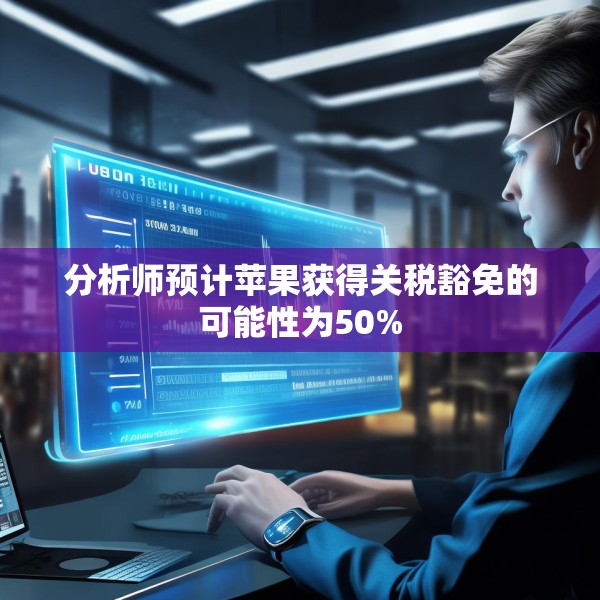 分析师预计苹果获得关税豁免的可能性为50%
