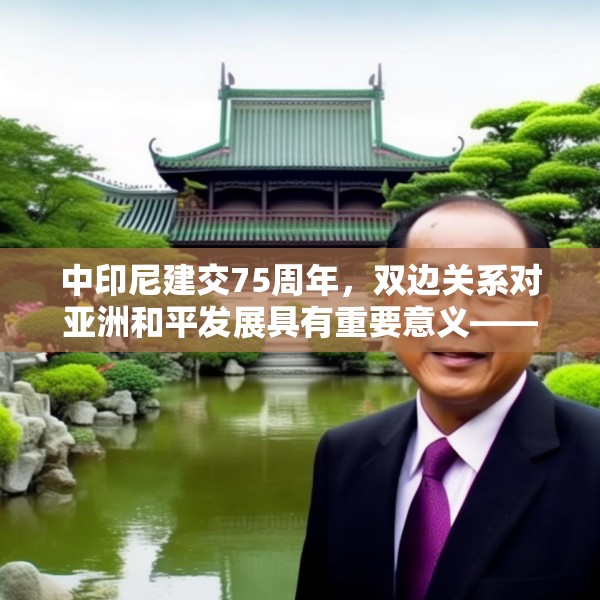 中印尼建交75周年，双边关系对亚洲和平发展具有重要意义——访印尼外交政策协会主席及创始人迪诺·帕迪·贾拉尔