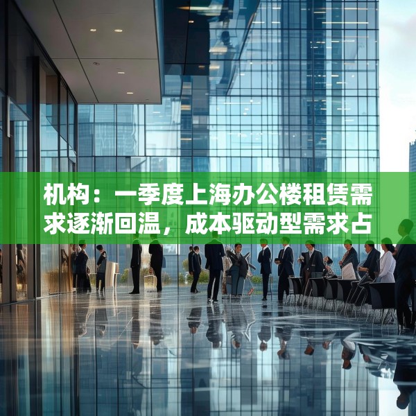 机构：一季度上海办公楼租赁需求逐渐回温，成本驱动型需求占主导