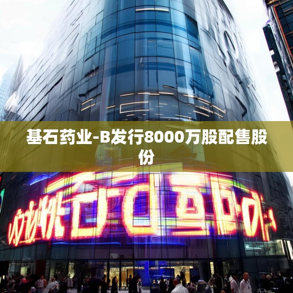 基石药业-B发行8000万股配售股份