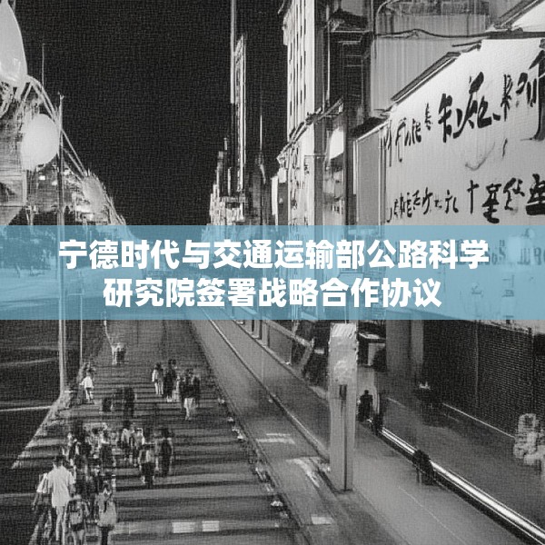 宁德时代与交通运输部公路科学研究院签署战略合作协议