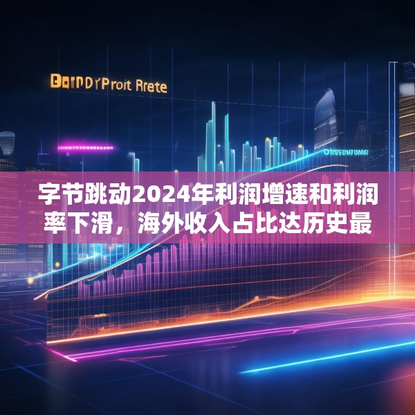 字节跳动2024年利润增速和利润率下滑，海外收入占比达历史最高