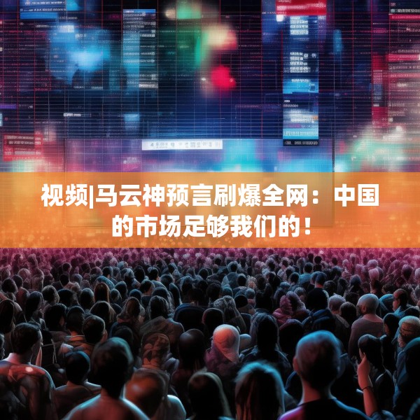视频|马云神预言刷爆全网：中国的市场足够我们的！