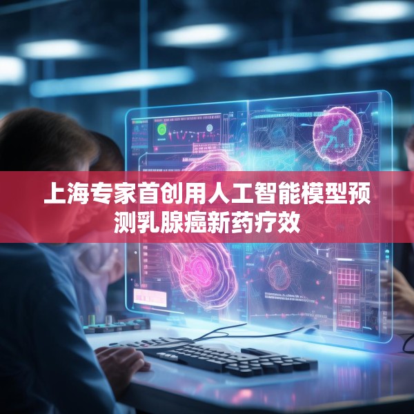 上海专家首创用人工智能模型预测乳腺癌新药疗效