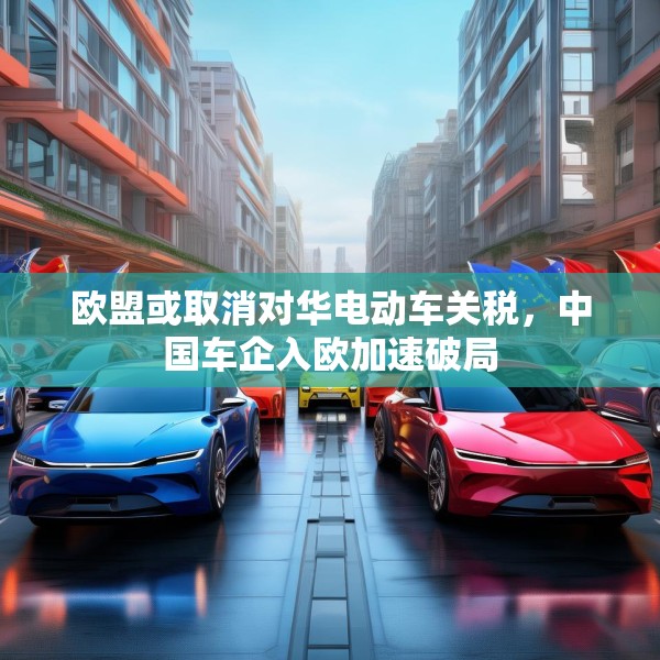 欧盟或取消对华电动车关税，中国车企入欧加速破局