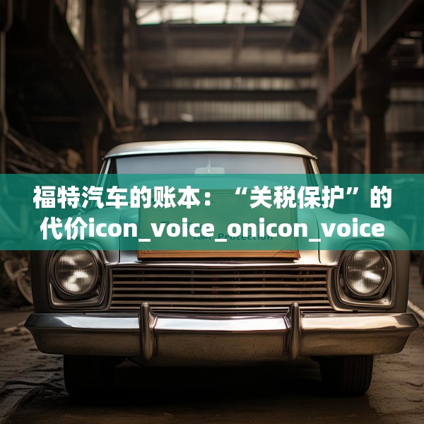 福特汽车的账本：“关税保护”的代价icon_voice_onicon_voice