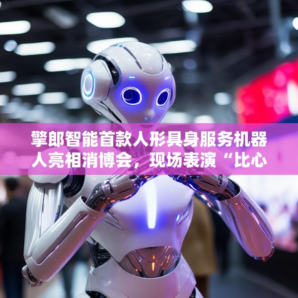 擎郎智能首款人形具身服务机器人亮相消博会，现场表演“比心”