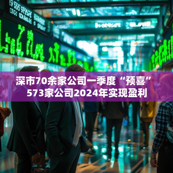 深市70余家公司一季度“预喜” 573家公司2024年实现盈利