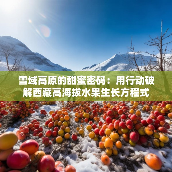 雪域高原的甜蜜密码：用行动破解西藏高海拔水果生长方程式