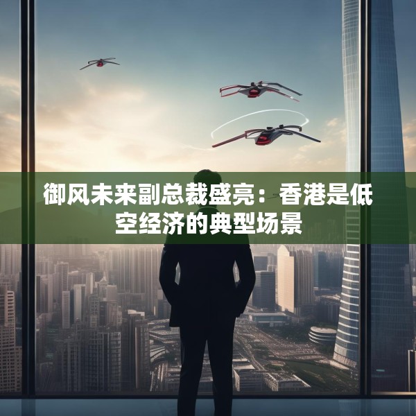 御风未来副总裁盛亮：香港是低空经济的典型场景