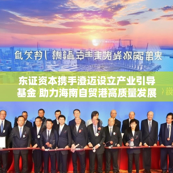东证资本携手澄迈设立产业引导基金 助力海南自贸港高质量发展