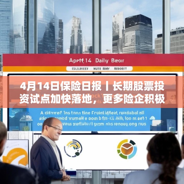 4月14日保险日报丨长期股票投资试点加快落地，更多险企积极推动资格申请！保险集团并表监管规则“大修”
