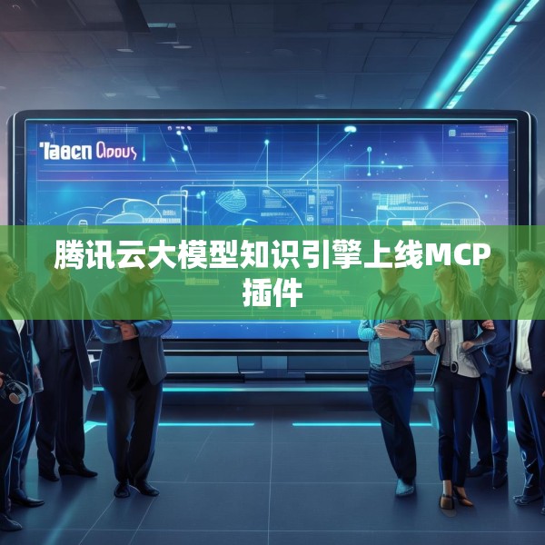 腾讯云大模型知识引擎上线MCP插件