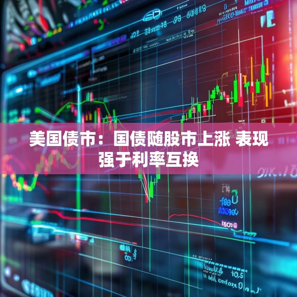 美国债市：国债随股市上涨 表现强于利率互换