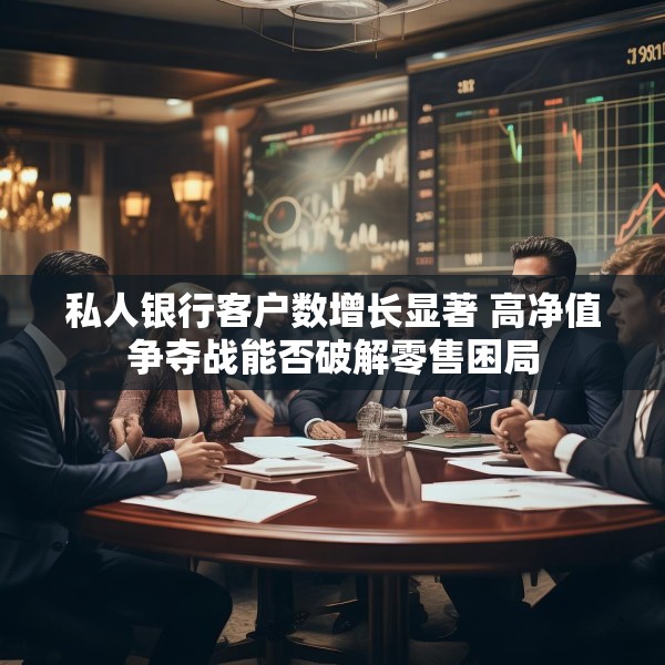 私人银行客户数增长显著 高净值争夺战能否破解零售困局