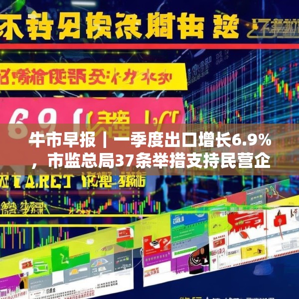 牛市早报｜一季度出口增长6.9%，市监总局37条举措支持民营企业发展