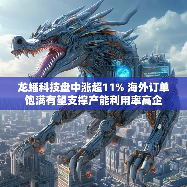 龙蟠科技盘中涨超11% 海外订单饱满有望支撑产能利用率高企