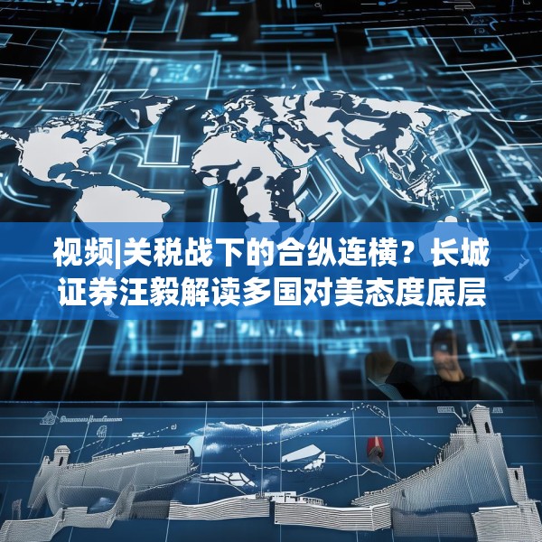 视频|关税战下的合纵连横？长城证券汪毅解读多国对美态度底层逻辑