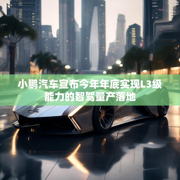 小鹏汽车宣布今年年底实现L3级能力的智驾量产落地