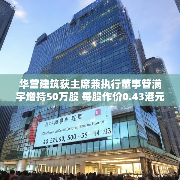 华营建筑获主席兼执行董事管满宇增持50万股 每股作价0.43港元