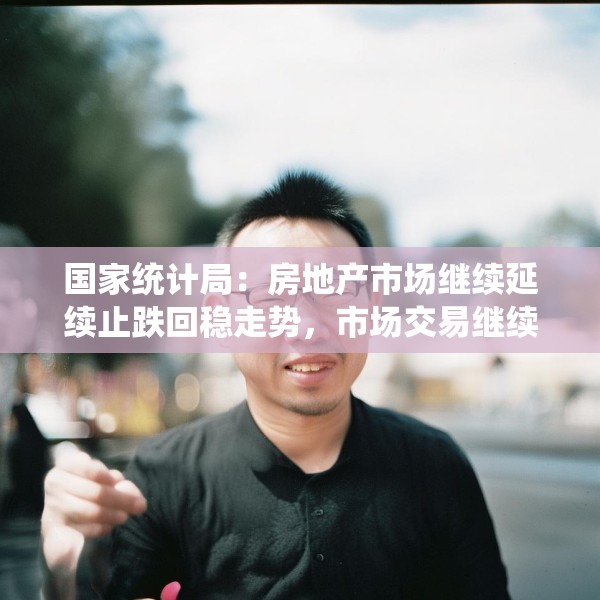 国家统计局：房地产市场继续延续止跌回稳走势，市场交易继续改善