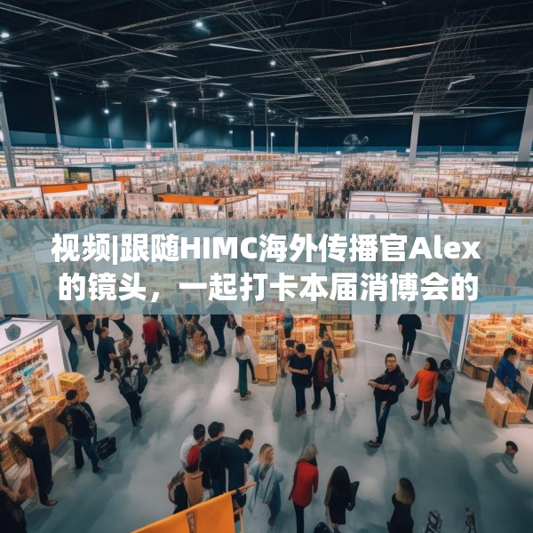 视频|跟随HIMC海外传播官Alex的镜头，一起打卡本届消博会的亮点