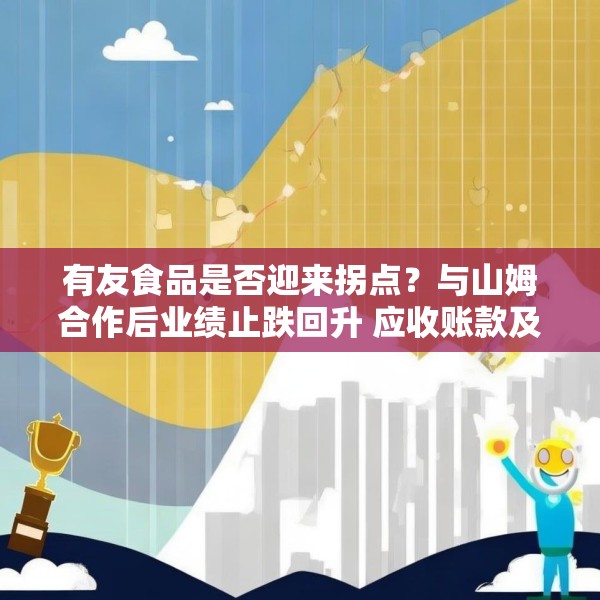 有友食品是否迎来拐点？与山姆合作后业绩止跌回升 应收账款及应付账款激增