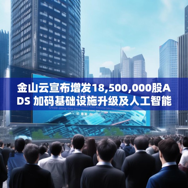金山云宣布增发18,500,000股ADS 加码基础设施升级及人工智能业务发展