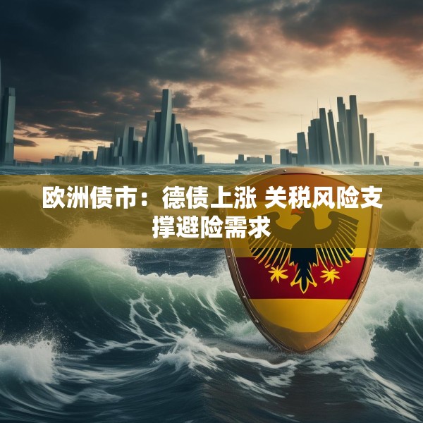 欧洲债市：德债上涨 关税风险支撑避险需求