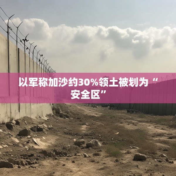 以军称加沙约30%领土被划为“安全区”