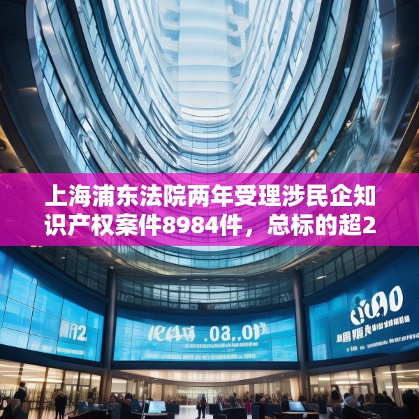 上海浦东法院两年受理涉民企知识产权案件8984件，总标的超27亿元