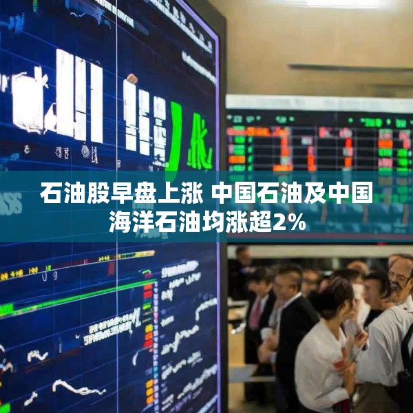 石油股早盘上涨 中国石油及中国海洋石油均涨超2%