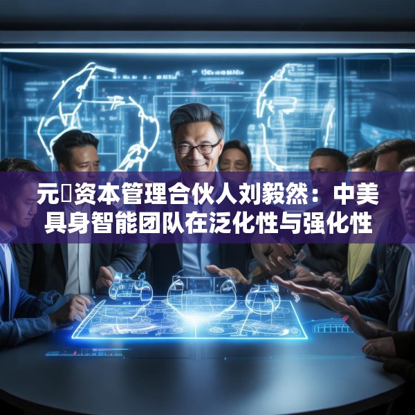 元璟资本管理合伙人刘毅然：中美具身智能团队在泛化性与强化性技术上存在区别