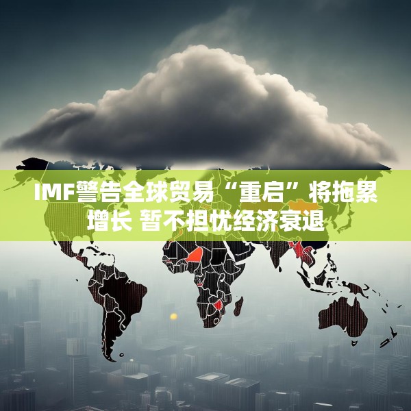 IMF警告全球贸易“重启”将拖累增长 暂不担忧经济衰退