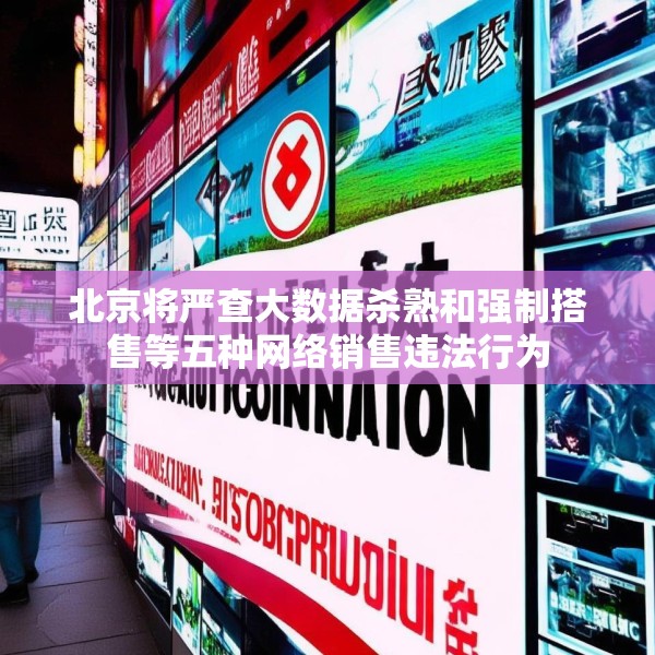 北京将严查大数据杀熟和强制搭售等五种网络销售违法行为