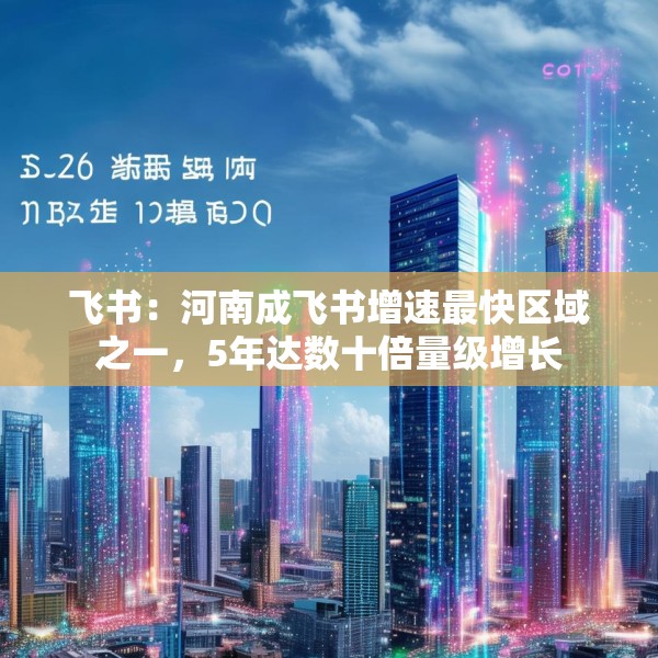 飞书：河南成飞书增速最快区域之一，5年达数十倍量级增长