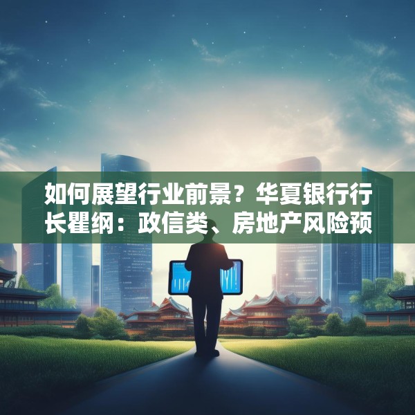 如何展望行业前景？华夏银行行长瞿纲：政信类、房地产风险预期改善，银行资产质量将保持稳定