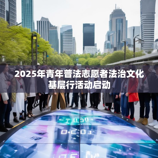 2025年青年普法志愿者法治文化基层行活动启动