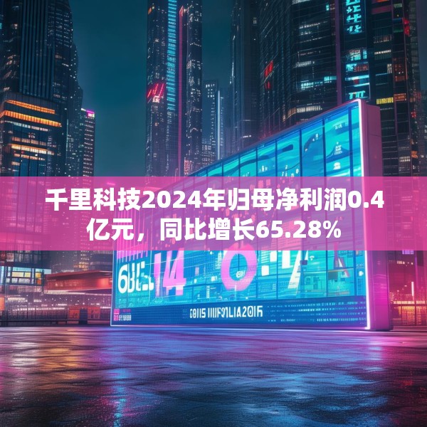 千里科技2024年归母净利润0.4亿元，同比增长65.28%