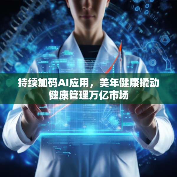 持续加码AI应用，美年健康撬动健康管理万亿市场