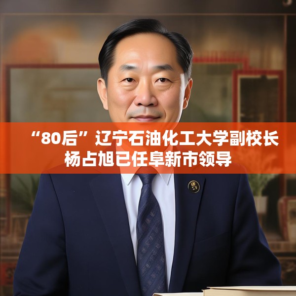 “80后”辽宁石油化工大学副校长杨占旭已任阜新市领导
