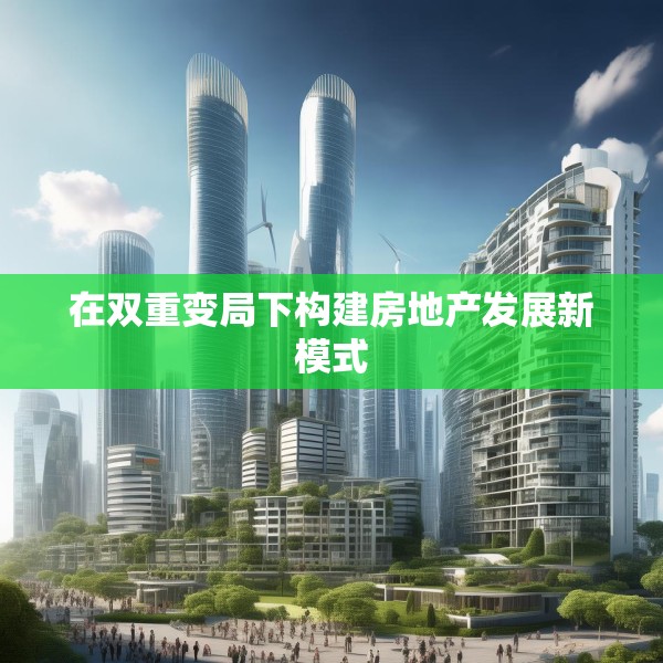在双重变局下构建房地产发展新模式