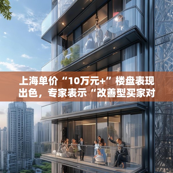 上海单价“10万元+”楼盘表现出色，专家表示“改善型买家对未来市场有信心”