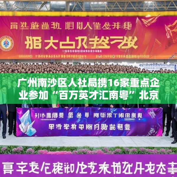 广州南沙区人社局携16家重点企业参加“百万英才汇南粤”北京站