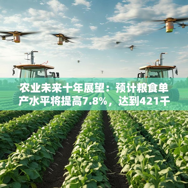农业未来十年展望：预计粮食单产水平将提高7.8%，达到421千克/亩