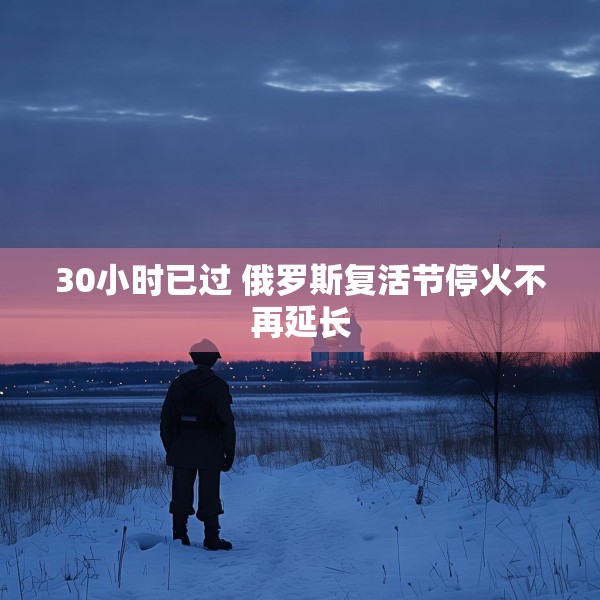 30小时已过 俄罗斯复活节停火不再延长